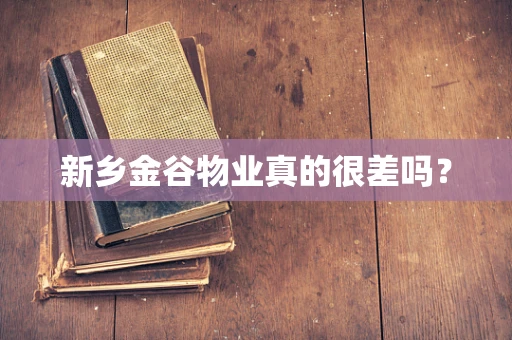 新乡金谷物业真的很差吗？