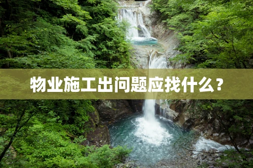 物业施工出问题应找什么？