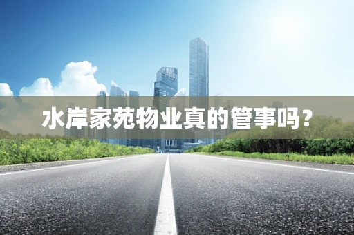 水岸家苑物业真的管事吗？