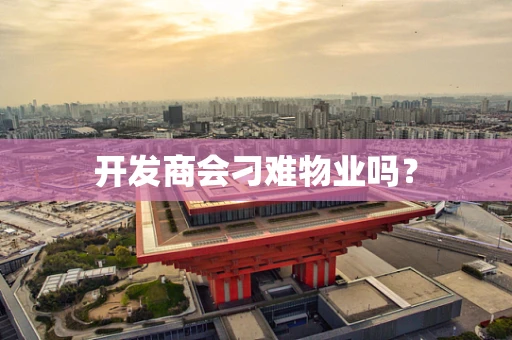 开发商会刁难物业吗？