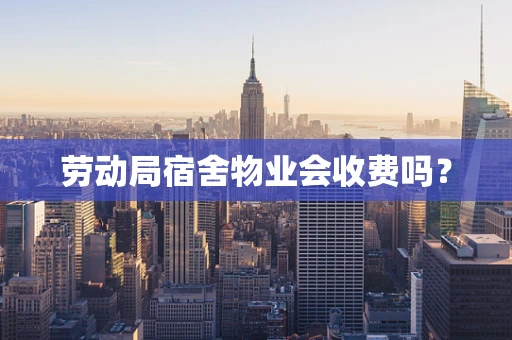 劳动局宿舍物业会收费吗？