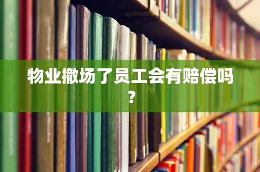 物业撤场了员工会有赔偿吗？