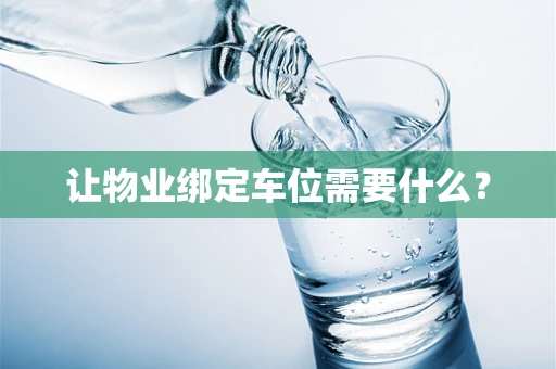让物业绑定车位需要什么？