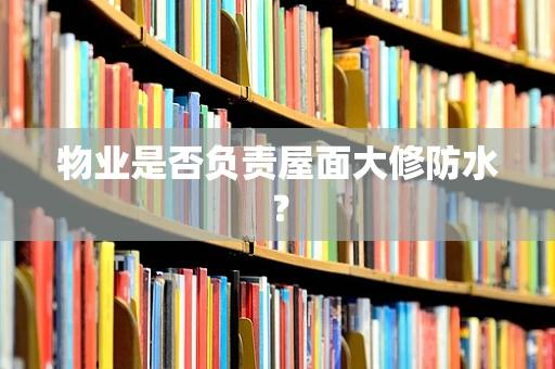 物业是否负责屋面大修防水？