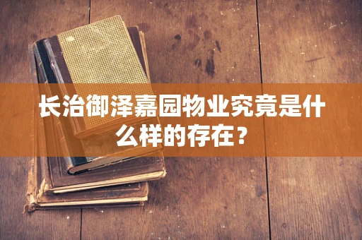 长治御泽嘉园物业究竟是什么样的存在？
