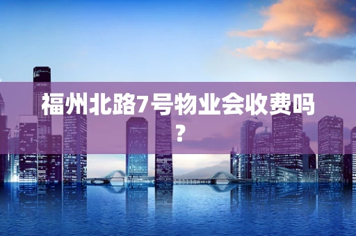 福州北路7号物业会收费吗？