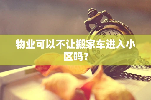 物业可以不让搬家车进入小区吗？