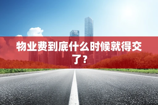 物业费到底什么时候就得交了？