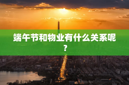 端午节和物业有什么关系呢？