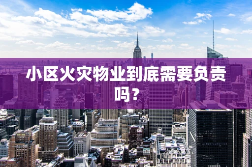 小区火灾物业到底需要负责吗？