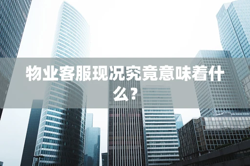 物业客服现况究竟意味着什么？