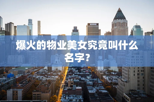 爆火的物业美女究竟叫什么名字？