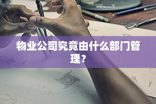 物业公司究竟由什么部门管理？