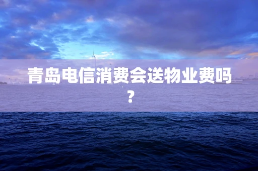 青岛电信消费会送物业费吗？