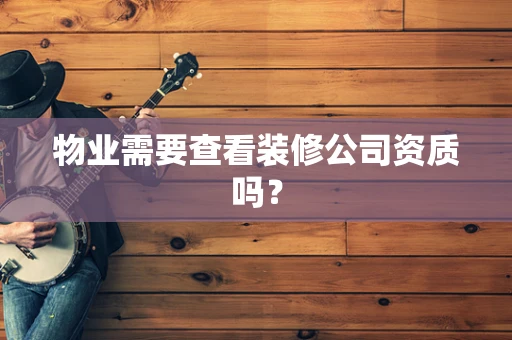 物业需要查看装修公司资质吗？