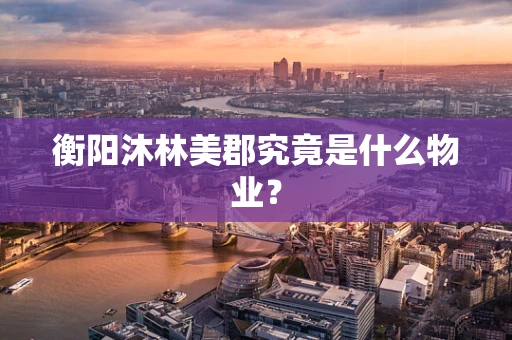 衡阳沐林美郡究竟是什么物业？