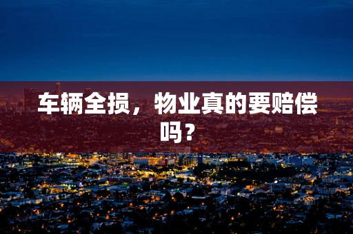 车辆全损，物业真的要赔偿吗？