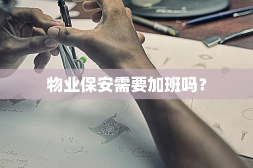 物业保安需要加班吗？