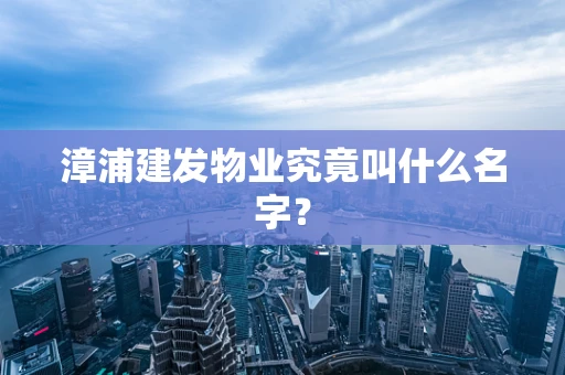 漳浦建发物业究竟叫什么名字？