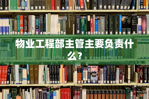 物业工程部主管主要负责什么？
