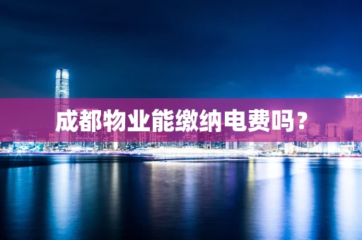 成都物业能缴纳电费吗？