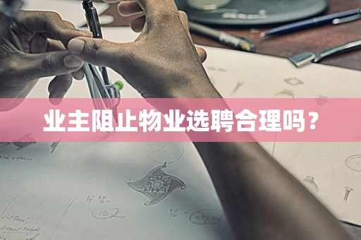 业主阻止物业选聘合理吗？