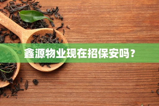 鑫源物业现在招保安吗？