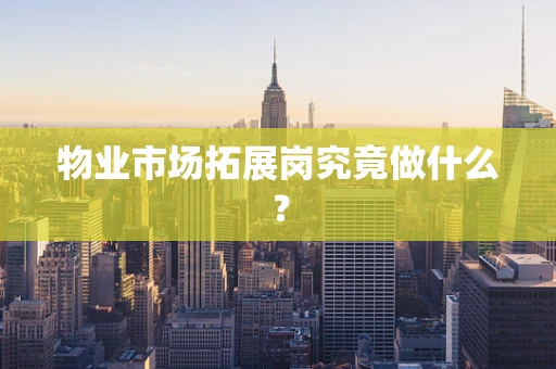 物业市场拓展岗究竟做什么？