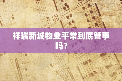 祥瑞新城物业平常到底管事吗？