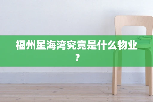 福州星海湾究竟是什么物业？