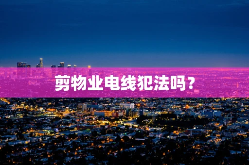 剪物业电线犯法吗？