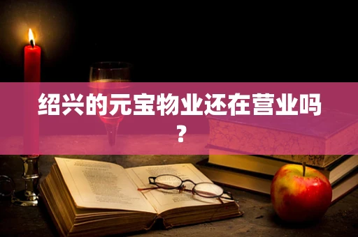 绍兴的元宝物业还在营业吗？