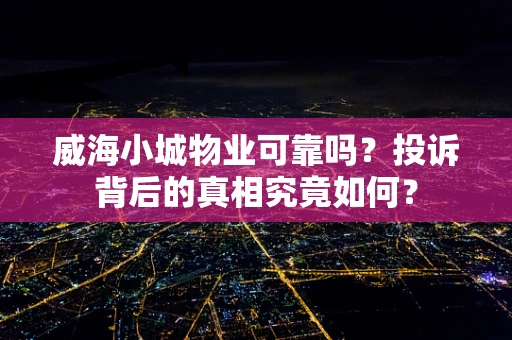 威海小城物业可靠吗？投诉背后的真相究竟如何？
