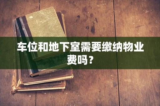 车位和地下室需要缴纳物业费吗？