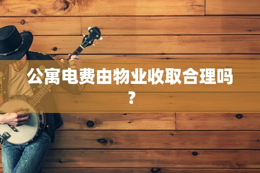 公寓电费由物业收取合理吗？