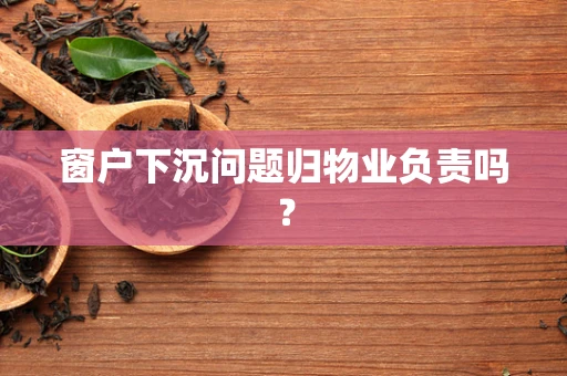 窗户下沉问题归物业负责吗？