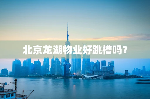 北京龙湖物业好跳槽吗？
