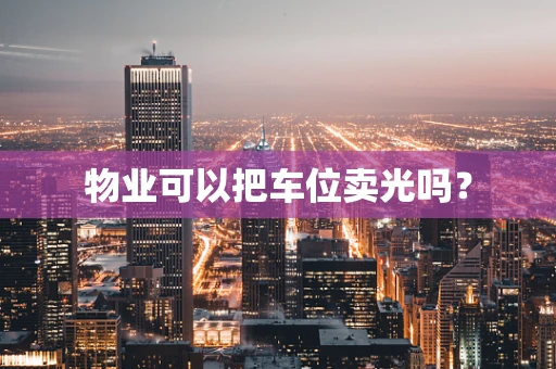 物业可以把车位卖光吗？