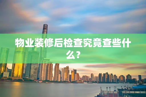 物业装修后检查究竟查些什么？