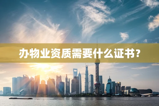 办物业资质需要什么证书？
