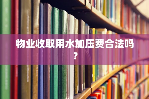 物业收取用水加压费合法吗？