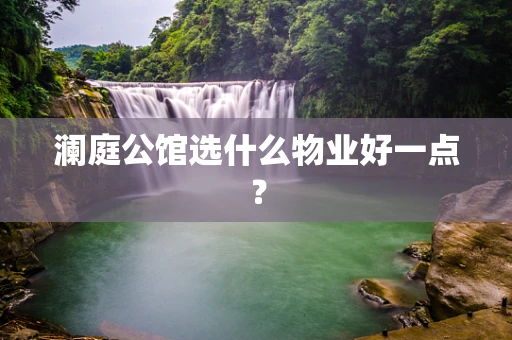 澜庭公馆选什么物业好一点？