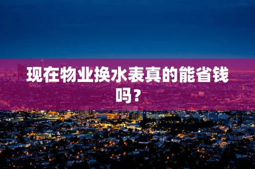 现在物业换水表真的能省钱吗？