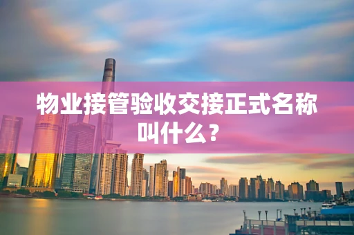 物业接管验收交接正式名称叫什么？