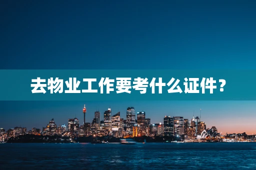 去物业工作要考什么证件？