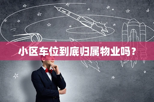 小区车位到底归属物业吗？